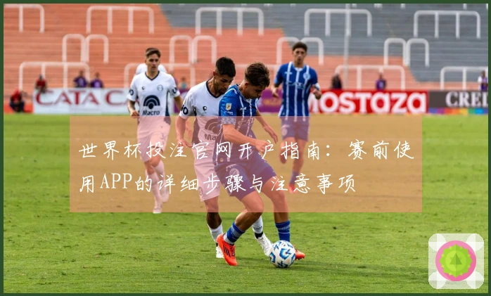 世界杯投注官网开户指南：赛前使用APP的详细步骤与注意事项