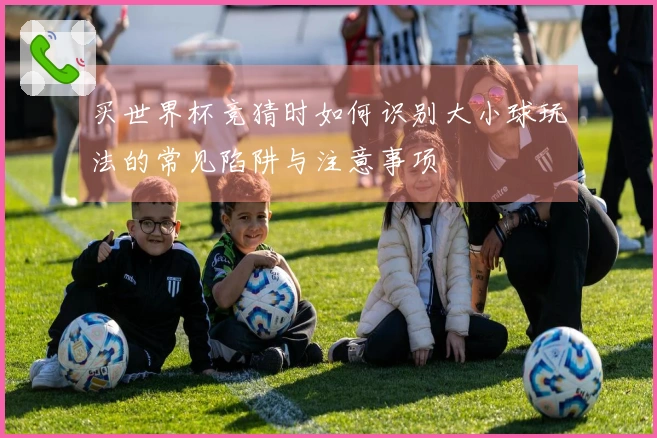 买世界杯竞猜时如何识别大小球玩法的常见陷阱与注意事项