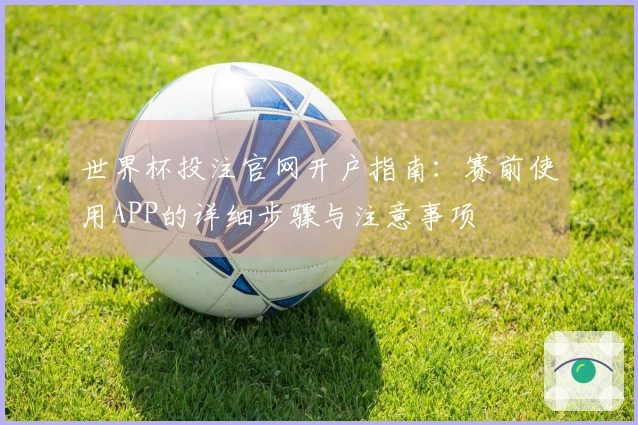 世界杯投注官网开户指南：赛前使用APP的详细步骤与注意事项