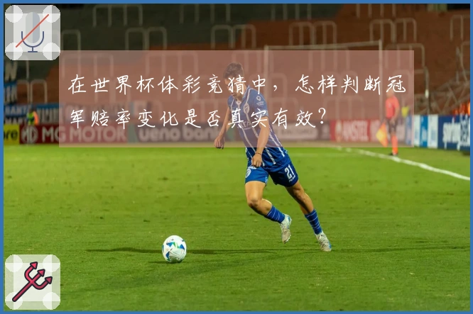 在世界杯体彩竞猜中，怎样判断冠军赔率变化是否真实有效？