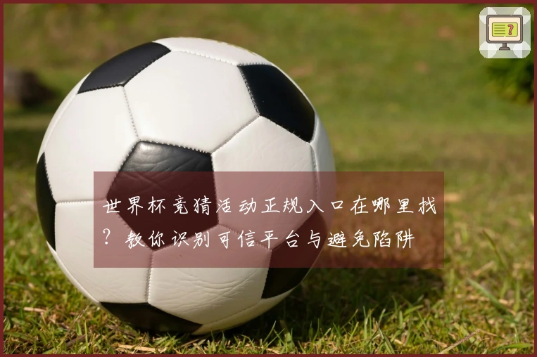 世界杯竞猜活动正规入口在哪里找？教你识别可信平台与避免陷阱