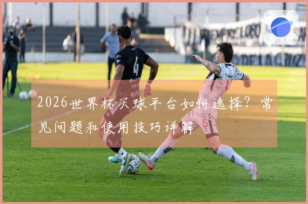2026世界杯买球平台如何选择？常见问题和使用技巧详解