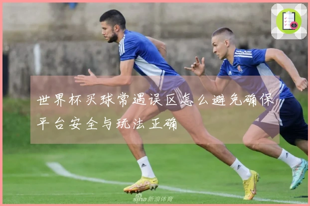 世界杯买球常遇误区怎么避免确保平台安全与玩法正确