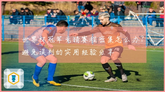 世界杯冠军竞猜赛程密集怎么办？避免误判的实用经验分享