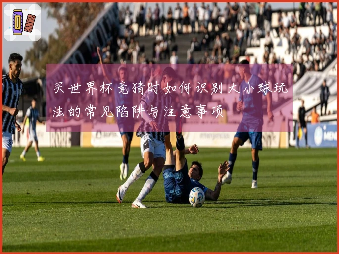 买世界杯竞猜时如何识别大小球玩法的常见陷阱与注意事项
