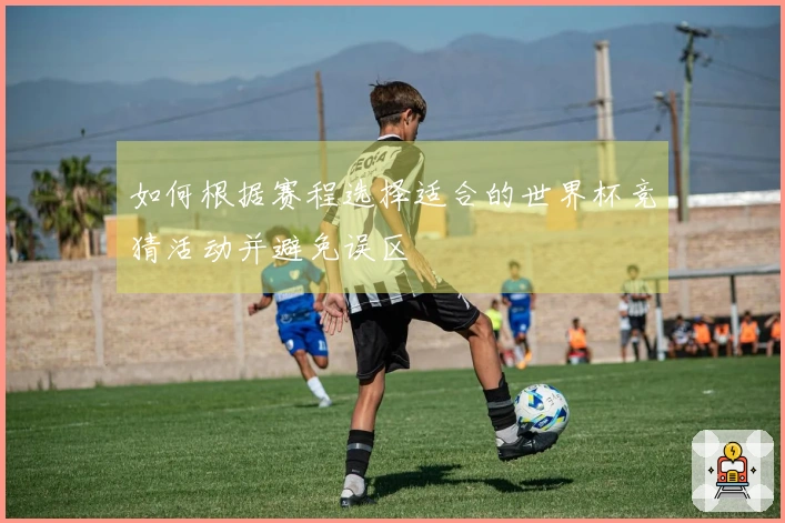如何根据赛程选择适合的世界杯竞猜活动并避免误区