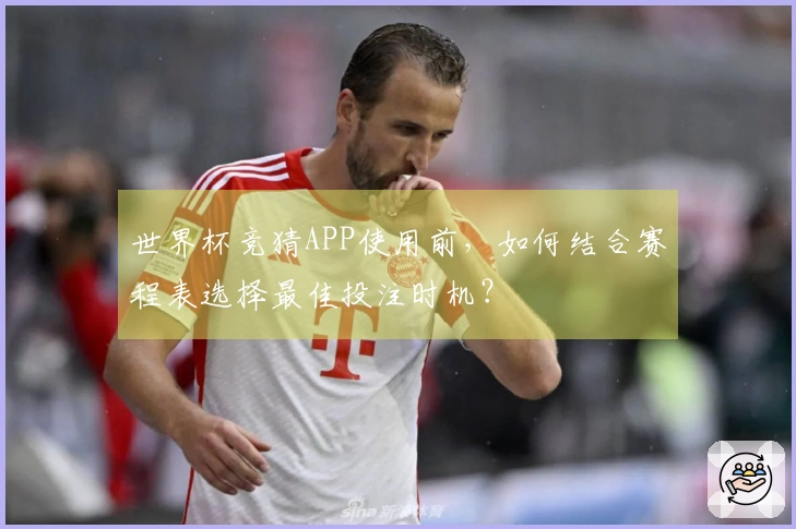 世界杯竞猜APP使用前，如何结合赛程表选择最佳投注时机？
